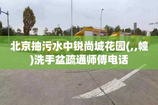 北京抽污水中銳尚城花園(,,幢)洗手盆疏通師傅電話