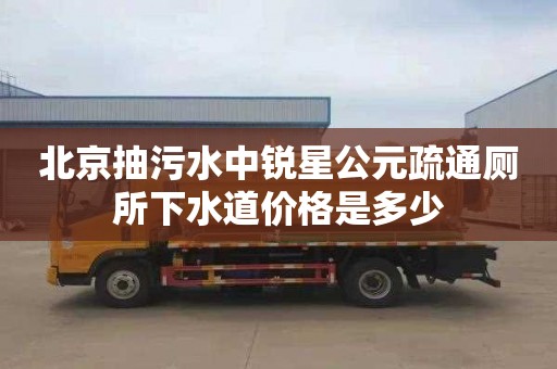 北京抽污水中銳星公元疏通廁所下水道價(jià)格是多少