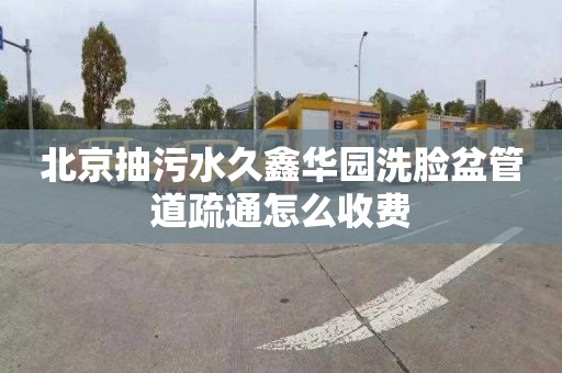 北京抽污水久鑫華園洗臉盆管道疏通怎么收費