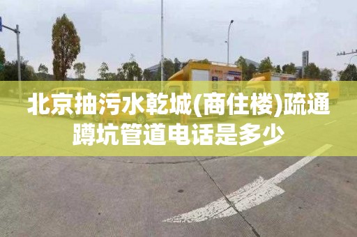 北京抽污水乾城(商住樓)疏通蹲坑管道電話是多少