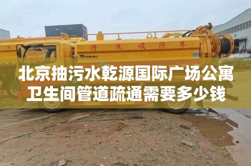 北京抽污水乾源國際廣場公寓衛生間管道疏通需要多少錢