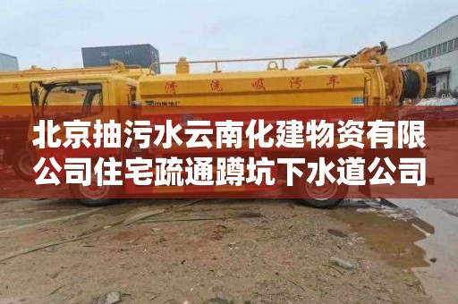 北京抽污水云南化建物資有限公司住宅疏通蹲坑下水道公司電話