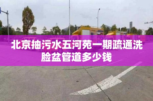 北京抽污水五河苑一期疏通洗臉盆管道多少錢