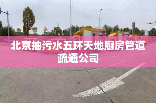 北京抽污水五環天地廚房管道疏通公司