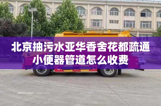 北京抽污水亞華香舍花都疏通小便器管道怎么收費