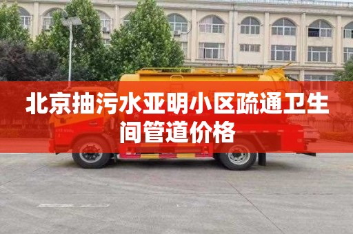 北京抽污水亞明小區疏通衛生間管道價格