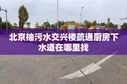 北京抽污水交興樓疏通廚房下水道在哪里找