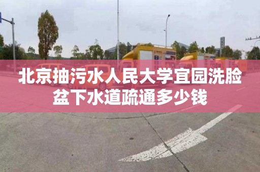 北京抽污水人民大學宜園洗臉盆下水道疏通多少錢