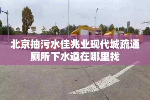 北京抽污水佳兆業(yè)現(xiàn)代城疏通廁所下水道在哪里找