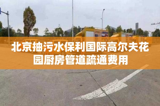 北京抽污水保利國際高爾夫花園廚房管道疏通費用