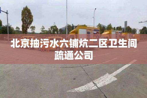 北京抽污水六鋪炕二區衛生間疏通公司