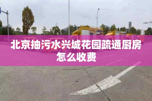 北京抽污水興城花園疏通廚房怎么收費