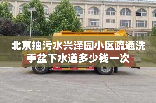 北京抽污水興澤園小區(qū)疏通洗手盆下水道多少錢一次