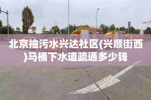 北京抽污水興達社區(興順街西)馬桶下水道疏通多少錢