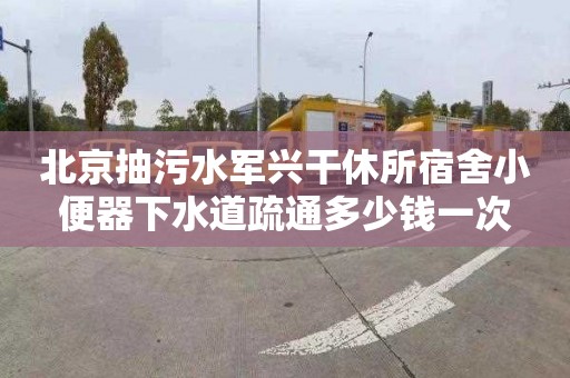 北京抽污水軍興干休所宿舍小便器下水道疏通多少錢一次