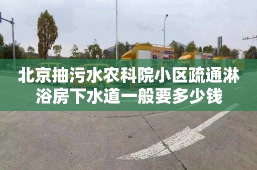 北京抽污水農科院小區(qū)疏通淋浴房下水道一般要多少錢