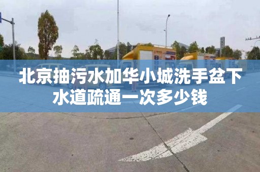 北京抽污水加華小城洗手盆下水道疏通一次多少錢