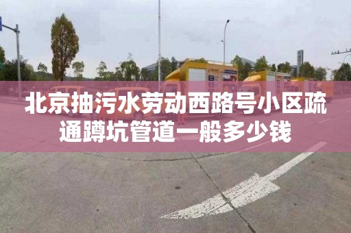 北京抽污水勞動(dòng)西路號小區(qū)疏通蹲坑管道一般多少錢