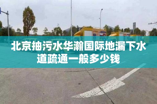 北京抽污水華瀚國際地漏下水道疏通一般多少錢