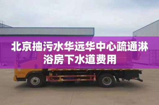 北京抽污水華遠華中心疏通淋浴房下水道費用