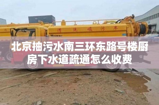 北京抽污水南三環東路號樓廚房下水道疏通怎么收費