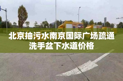 北京抽污水南京國際廣場疏通洗手盆下水道價格