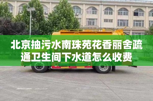 北京抽污水南珠苑花香麗舍疏通衛生間下水道怎么收費