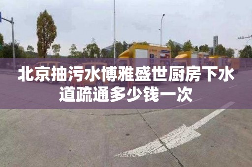 北京抽污水博雅盛世廚房下水道疏通多少錢一次