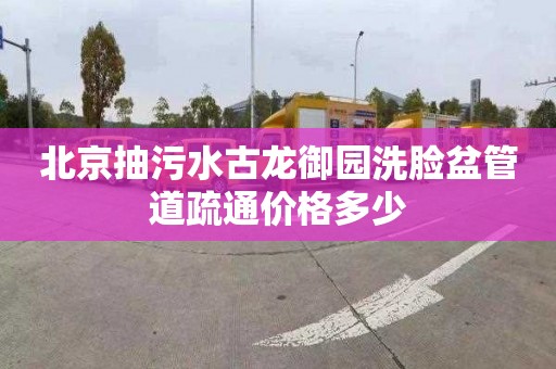 北京抽污水古龍御園洗臉盆管道疏通價(jià)格多少