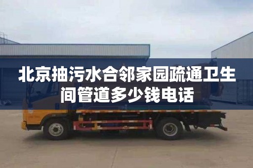 北京抽污水合鄰家園疏通衛生間管道多少錢電話