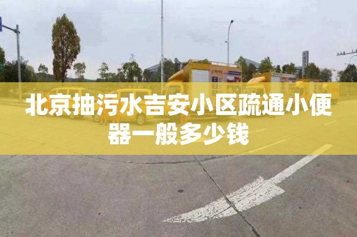 北京抽污水吉安小區疏通小便器一般多少錢