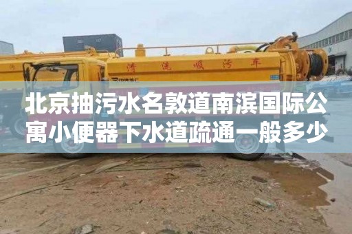 北京抽污水名敦道南濱國際公寓小便器下水道疏通一般多少錢