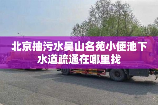 北京抽污水吳山名苑小便池下水道疏通在哪里找