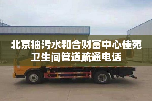 北京抽污水和合財富中心佳苑衛生間管道疏通電話