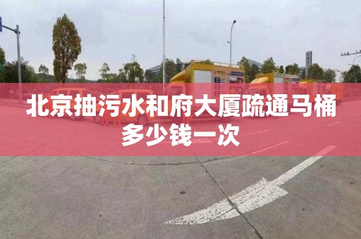 北京抽污水和府大廈疏通馬桶多少錢一次