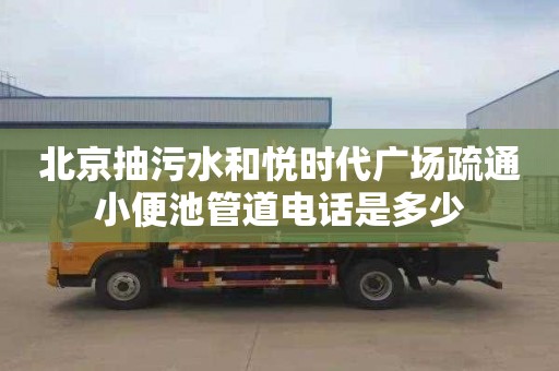 北京抽污水和悅時(shí)代廣場疏通小便池管道電話是多少