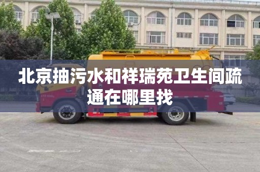 北京抽污水和祥瑞苑衛生間疏通在哪里找