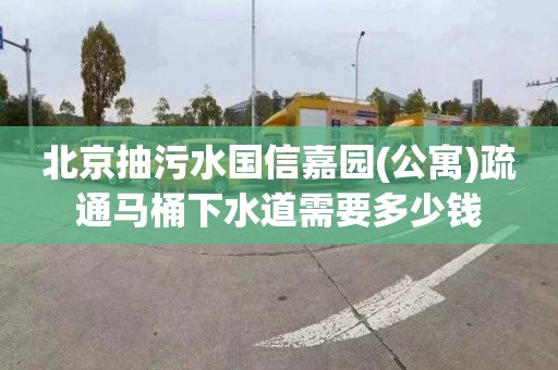 北京抽污水國信嘉園(公寓)疏通馬桶下水道需要多少錢