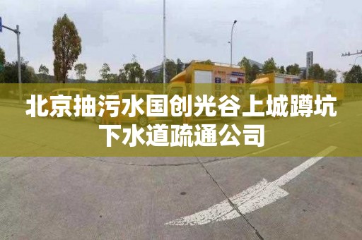 北京抽污水國創(chuàng)光谷上城蹲坑下水道疏通公司