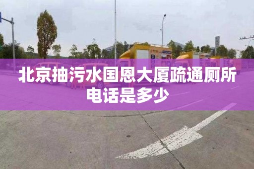 北京抽污水國恩大廈疏通廁所電話是多少