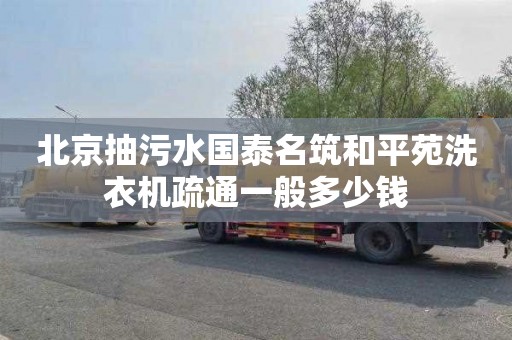 北京抽污水國泰名筑和平苑洗衣機疏通一般多少錢