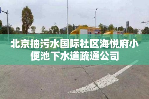 北京抽污水國際社區(qū)海悅府小便池下水道疏通公司