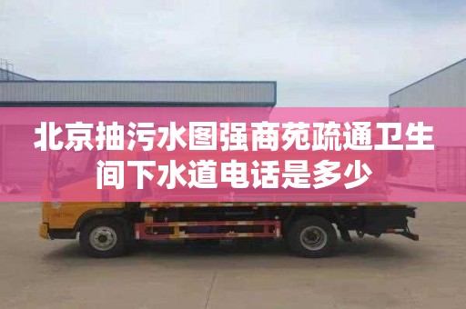 北京抽污水圖強商苑疏通衛生間下水道電話是多少