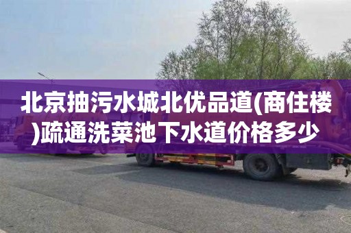 北京抽污水城北優品道(商住樓)疏通洗菜池下水道價格多少