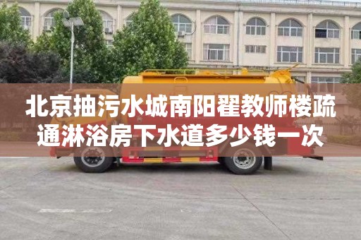 北京抽污水城南陽翟教師樓疏通淋浴房下水道多少錢一次