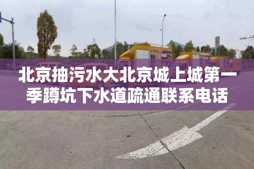 北京抽污水大北京城上城第一季蹲坑下水道疏通聯系電話