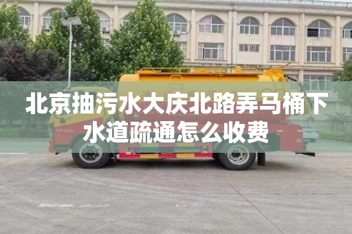 北京抽污水大慶北路弄馬桶下水道疏通怎么收費