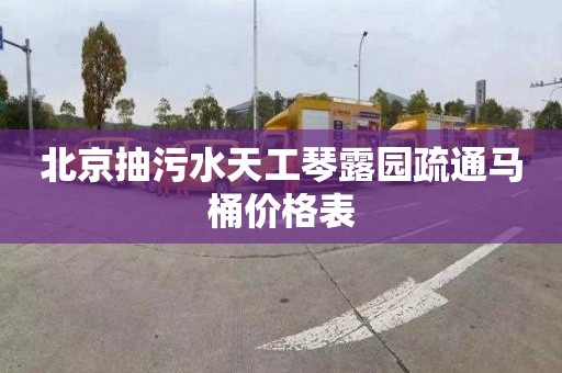 北京抽污水天工琴露園疏通馬桶價格表