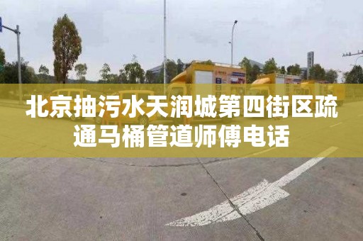 北京抽污水天潤城第四街區疏通馬桶管道師傅電話