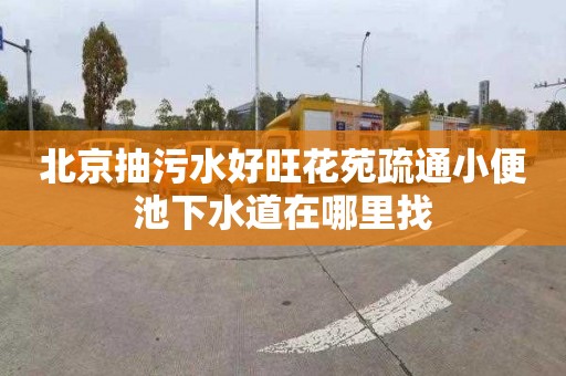 北京抽污水好旺花苑疏通小便池下水道在哪里找